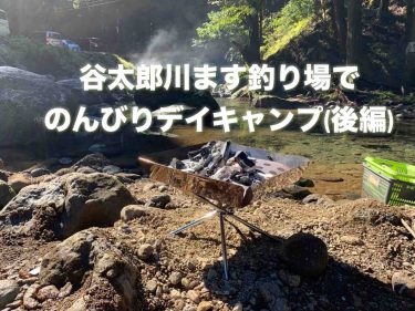 谷太郎川ます釣り場でのんびりデイキャンプ（後編）